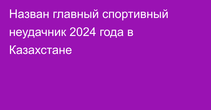 Назван главный спортивный неудачник 2024 года в Казахстане