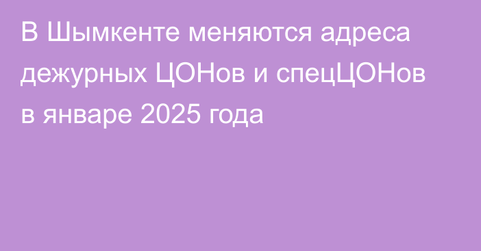 В Шымкенте меняются адреса  дежурных ЦОНов и спецЦОНов в январе 2025 года