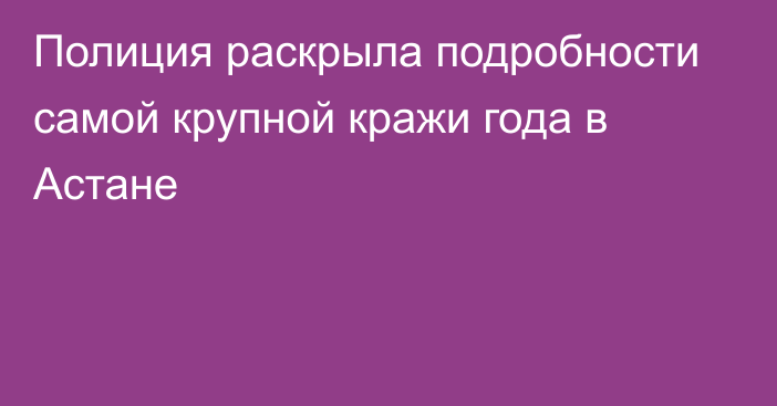 Полиция раскрыла подробности самой крупной кражи года в Астане