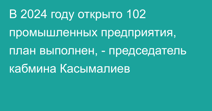 В 2024 году открыто 102 промышленных предприятия, план выполнен, - председатель кабмина Касымалиев