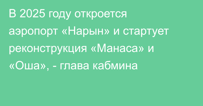 В 2025 году откроется аэропорт «Нарын» и стартует реконструкция «Манаса» и «Оша», - глава кабмина