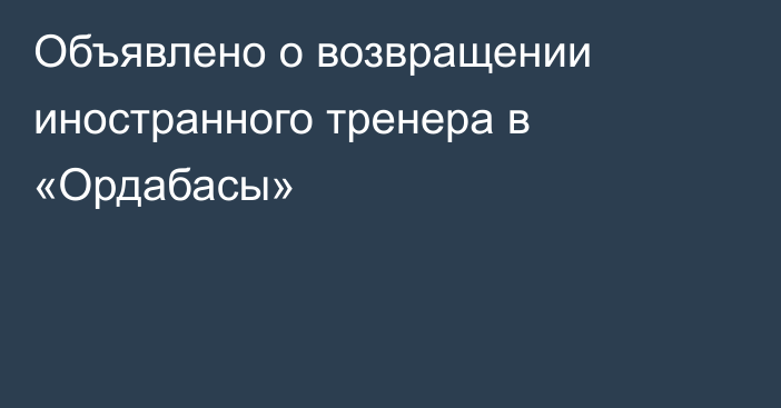 Объявлено о возвращении иностранного тренера в «Ордабасы»