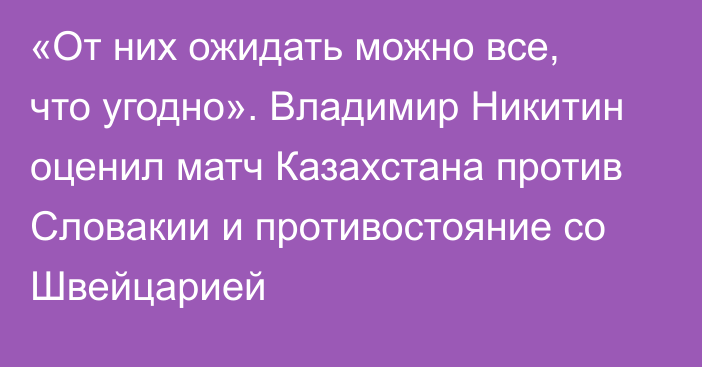 «От них ожидать можно все, что угодно». Владимир Никитин оценил матч Казахстана против Словакии и противостояние со Швейцарией