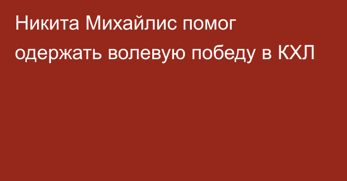 Никита Михайлис помог одержать волевую победу в КХЛ