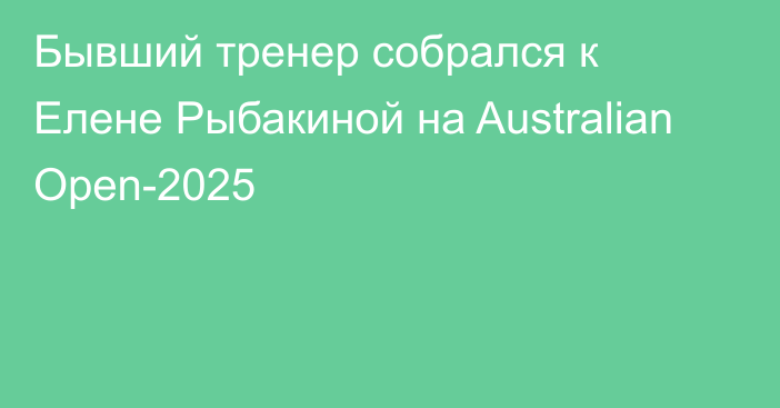 Бывший тренер собрался к Елене Рыбакиной на Australian Open-2025