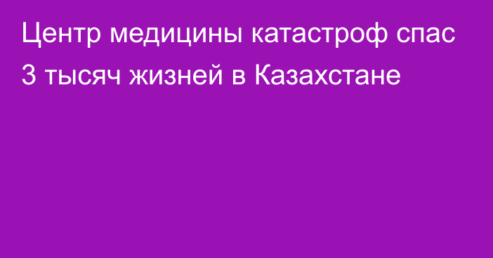 Центр медицины катастроф спас 3 тысяч жизней в Казахстане