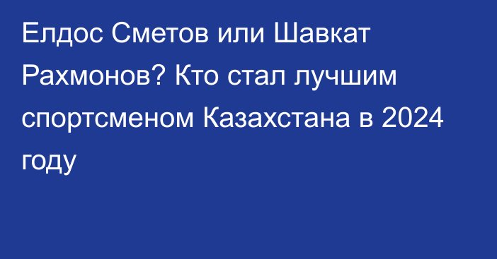 Елдос Сметов или Шавкат Рахмонов? Кто стал лучшим спортсменом Казахстана в 2024 году