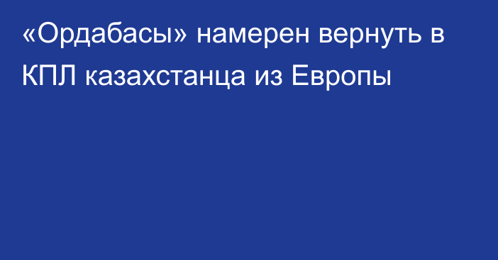 «Ордабасы» намерен вернуть в КПЛ казахстанца из Европы