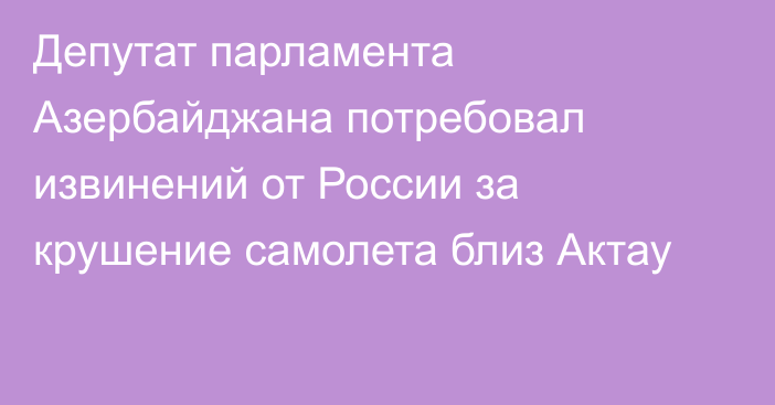 Депутат парламента Азербайджана потребовал извинений от России за крушение самолета близ Актау