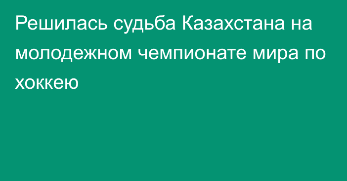 Решилась судьба Казахстана на молодежном чемпионате мира по хоккею