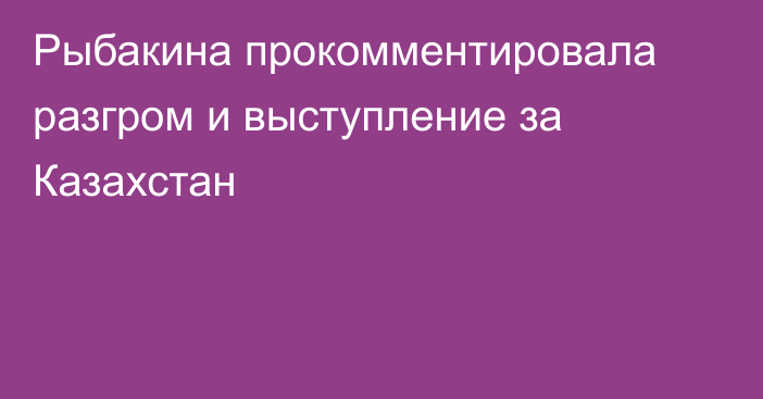 Рыбакина прокомментировала разгром и выступление за Казахстан