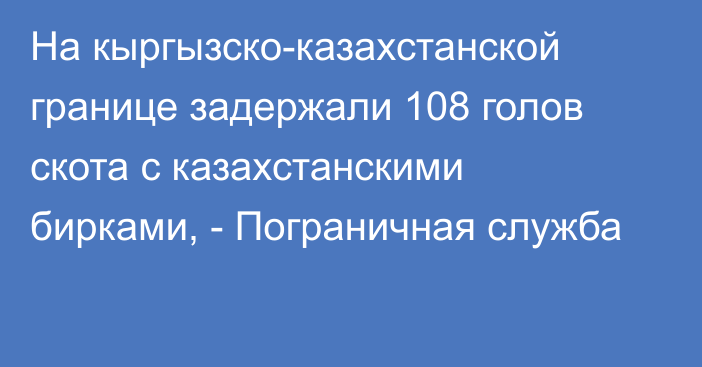 На кыргызско-казахстанской границе задержали 108 голов скота с казахстанскими бирками, - Пограничная служба