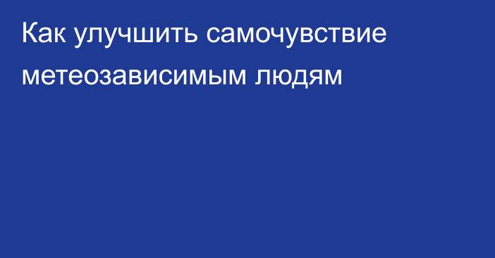 Как улучшить самочувствие метеозависимым людям