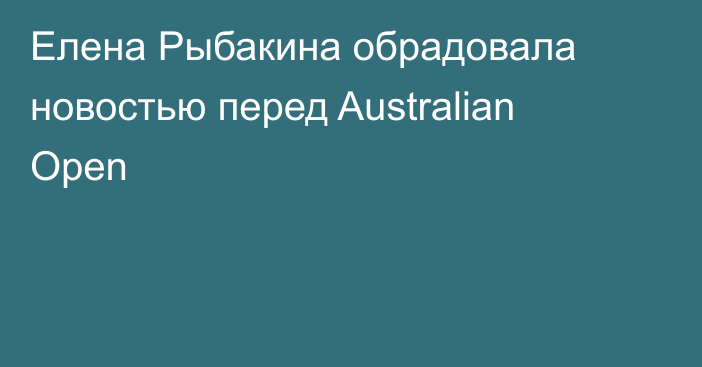 Елена Рыбакина обрадовала новостью перед Australian Open