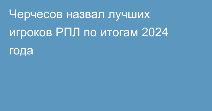 Черчесов назвал лучших игроков РПЛ по итогам 2024 года