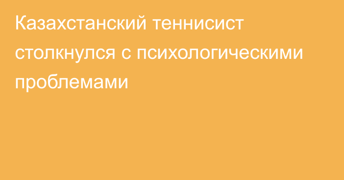 Казахстанский теннисист столкнулся с психологическими проблемами