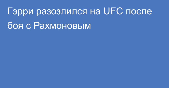 Гэрри разозлился на UFC после боя с Рахмоновым