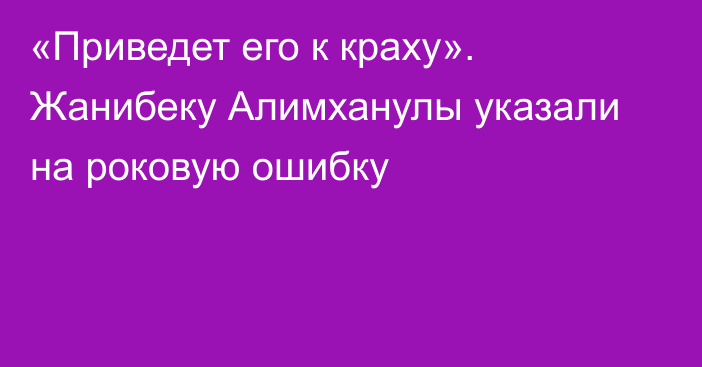 «Приведет его к краху». Жанибеку Алимханулы указали на роковую ошибку