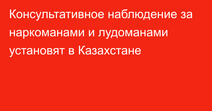 Консультативное наблюдение за наркоманами и лудоманами установят в Казахстане