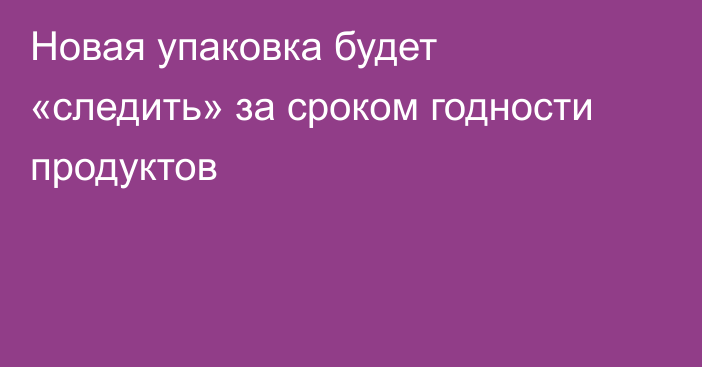 Новая упаковка будет «следить» за сроком годности продуктов