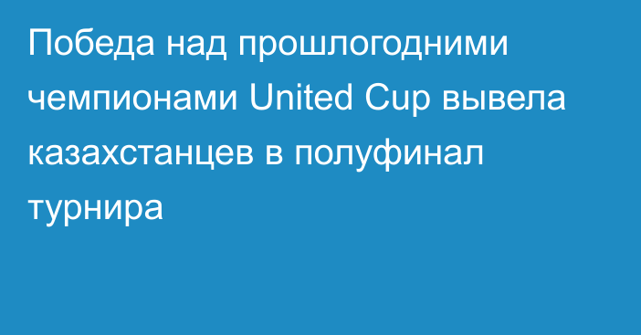 Победа над прошлогодними чемпионами United Cup вывела казахстанцев в полуфинал турнира