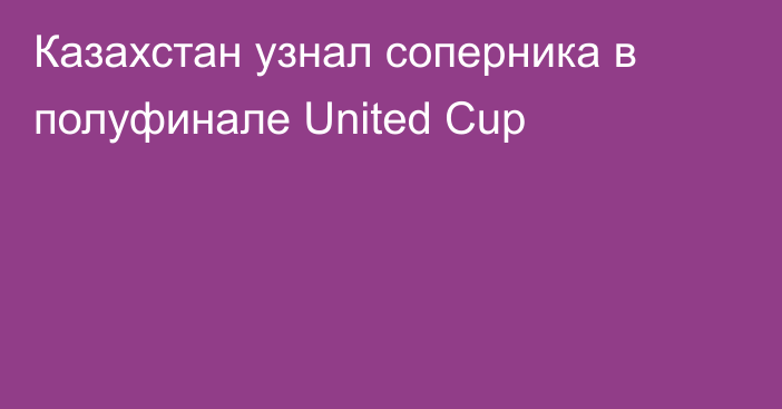 Казахстан узнал соперника в полуфинале United Cup