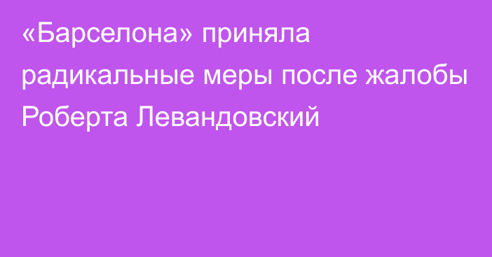 «Барселона» приняла радикальные меры после жалобы Роберта Левандовский