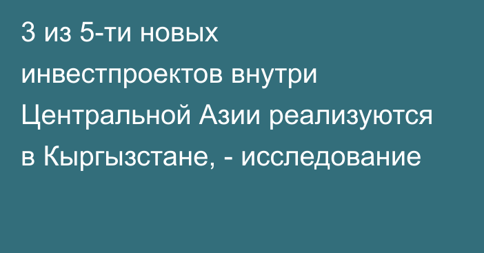 3 из 5-ти новых инвестпроектов внутри Центральной Азии реализуются в Кыргызстане, - исследование