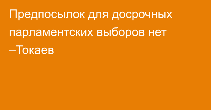 Предпосылок для досрочных парламентских выборов нет –Токаев