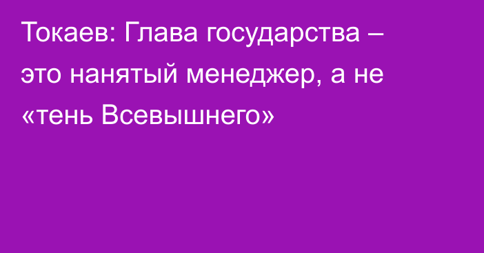 Токаев: Глава государства – это нанятый менеджер, а не «тень Всевышнего»