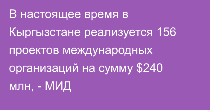 В настоящее время в Кыргызстане реализуется 156 проектов международных организаций на сумму $240 млн, - МИД