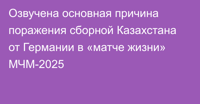 Озвучена основная причина поражения сборной Казахстана от Германии в «матче жизни» МЧМ-2025