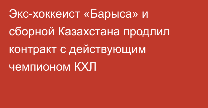 Экс-хоккеист «Барыса» и сборной Казахстана продлил контракт с действующим чемпионом КХЛ