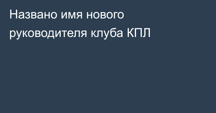 Названо имя нового руководителя клуба КПЛ