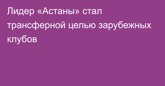 Лидер «Астаны» стал трансферной целью зарубежных клубов