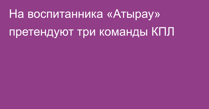 На воспитанника «Атырау» претендуют три команды КПЛ