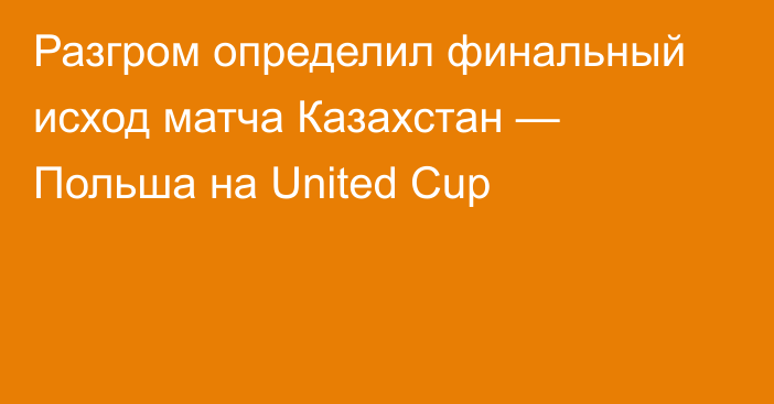 Разгром определил финальный исход матча Казахстан — Польша на United Cup