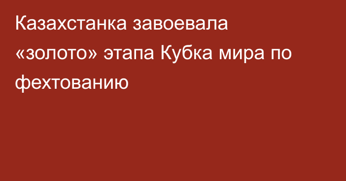 Казахстанка завоевала «золото» этапа Кубка мира по фехтованию