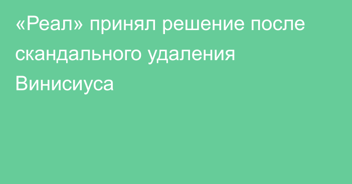 «Реал» принял решение после скандального удаления Винисиуса