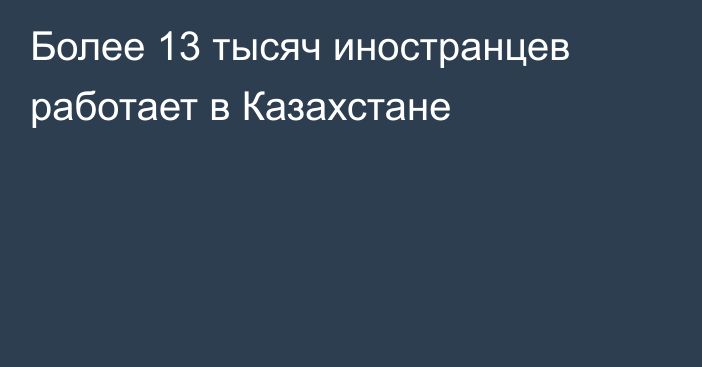 Более 13 тысяч иностранцев работает в Казахстане