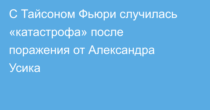 C Тайсоном Фьюри случилась «катастрофа» после поражения от Александра Усика