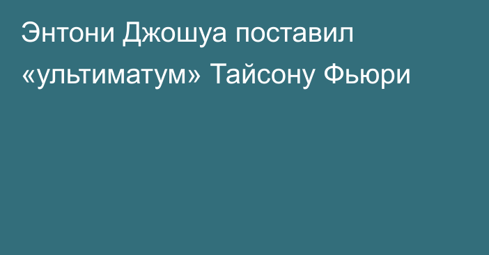 Энтони Джошуа поставил «ультиматум» Тайсону Фьюри