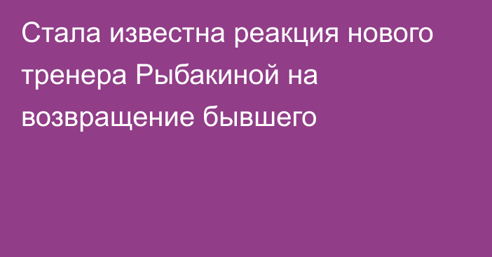 Стала известна реакция нового тренера Рыбакиной на возвращение бывшего