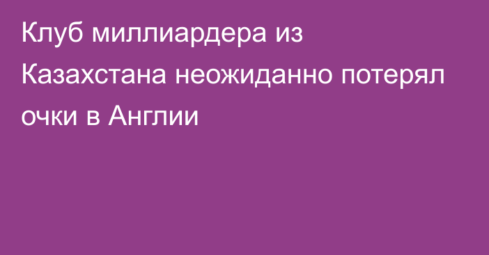 Клуб миллиардера из Казахстана неожиданно потерял очки в Англии