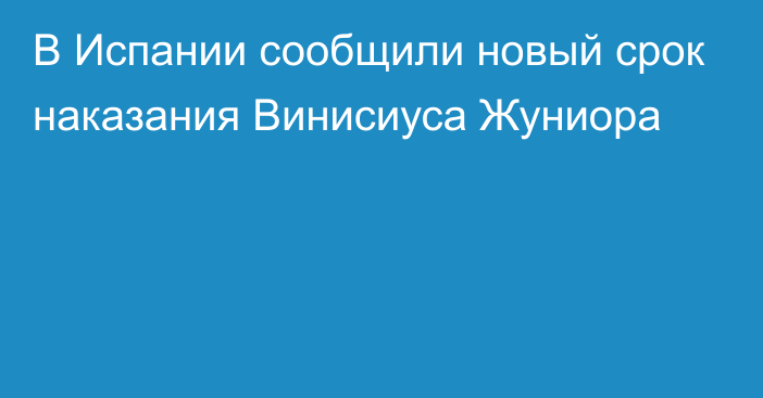 В Испании сообщили новый срок наказания Винисиуса Жуниора