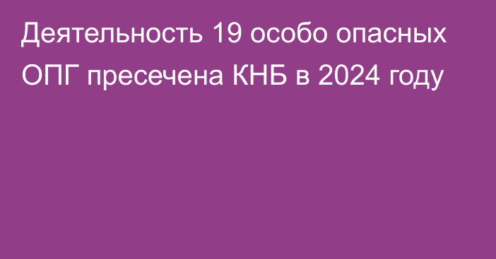 Деятельность 19 особо опасных ОПГ пресечена КНБ в 2024 году