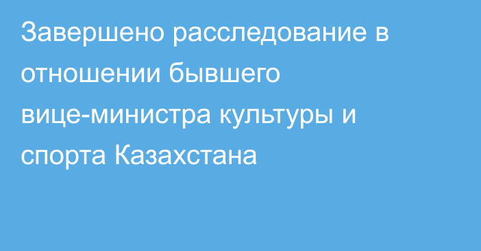 Завершено расследование в отношении бывшего вице-министра культуры и спорта Казахстана