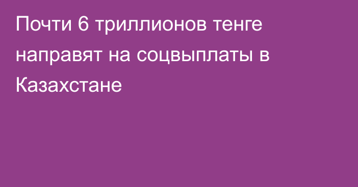 Почти 6 триллионов тенге направят на соцвыплаты в Казахстане