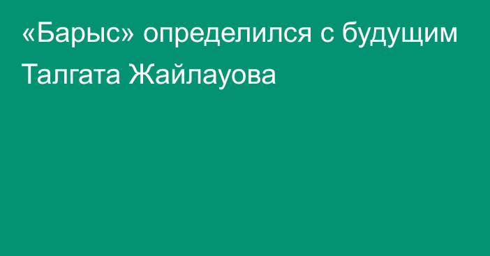 «Барыс» определился с будущим Талгата Жайлауова