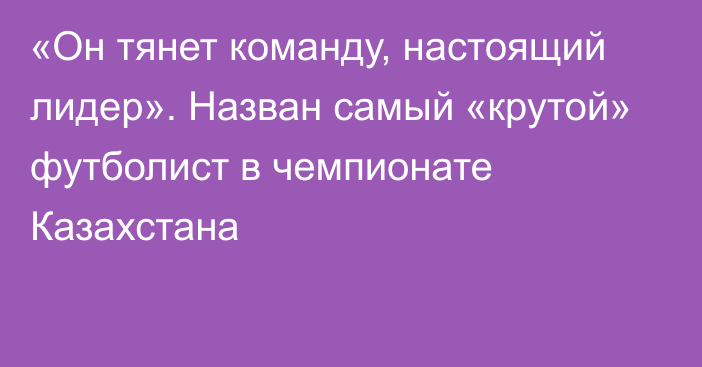 «Он тянет команду, настоящий лидер». Назван самый «крутой» футболист в чемпионате Казахстана